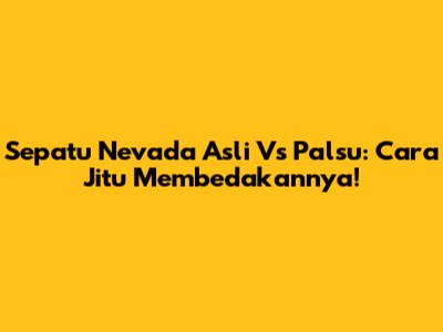 Sepatu Nevada Asli Vs Palsu: Cara Jitu Membedakannya!