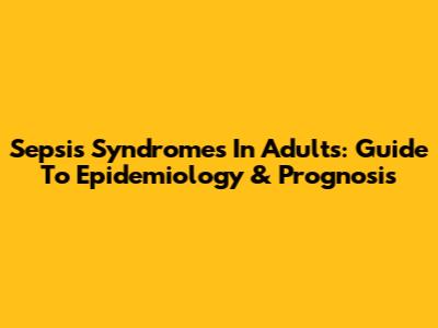 Sepsis Syndromes In Adults: Guide To Epidemiology & Prognosis