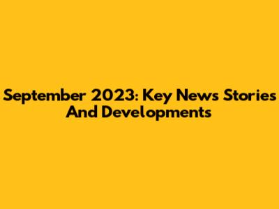 September 2023: Key News Stories And Developments