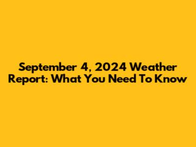September 4, 2024 Weather Report: What You Need To Know