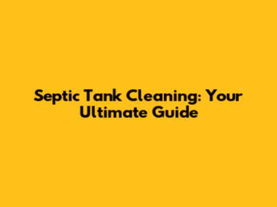Septic Tank Cleaning: Your Ultimate Guide