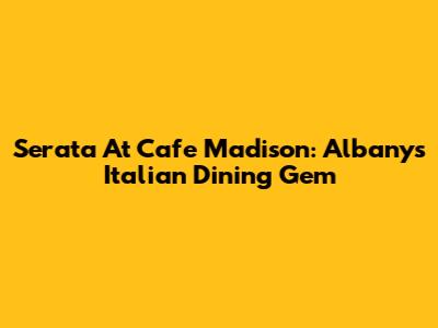 Serata At Cafe Madison: Albany's Italian Dining Gem