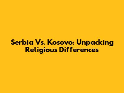 Serbia Vs. Kosovo: Unpacking Religious Differences