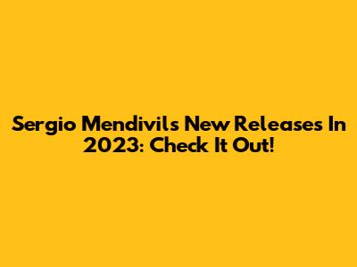 Sergio Mendivil's New Releases In 2023: Check It Out!