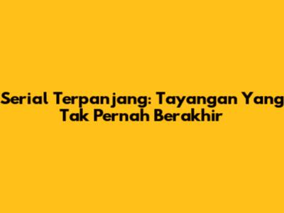 Serial Terpanjang: Tayangan Yang Tak Pernah Berakhir