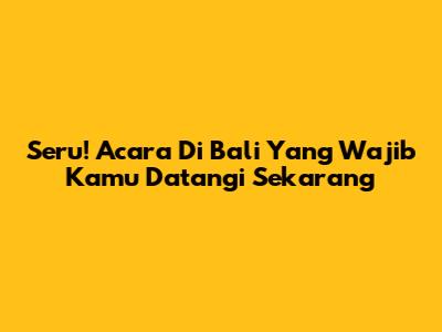 Seru! Acara Di Bali Yang Wajib Kamu Datangi Sekarang