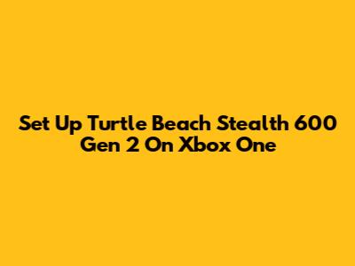 Set Up Turtle Beach Stealth 600 Gen 2 On Xbox One