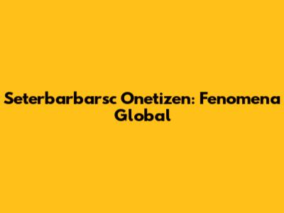 Seterbarbarsc Onetizen: Fenomena Global