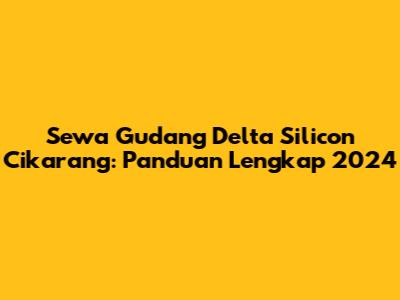Sewa Gudang Delta Silicon Cikarang: Panduan Lengkap 2024