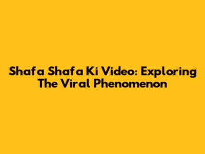 Shafa Shafa Ki Video: Exploring The Viral Phenomenon