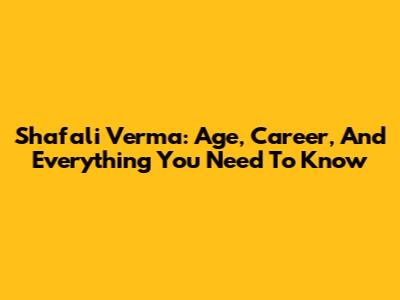 Shafali Verma: Age, Career, And Everything You Need To Know