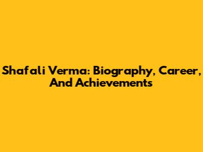 Shafali Verma: Biography, Career, And Achievements