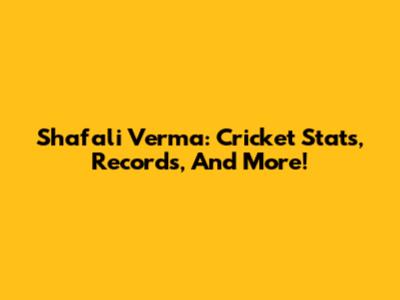 Shafali Verma: Cricket Stats, Records, And More!