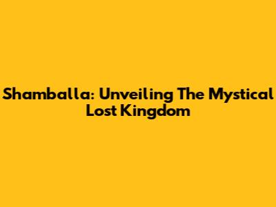 Shamballa: Unveiling The Mystical Lost Kingdom