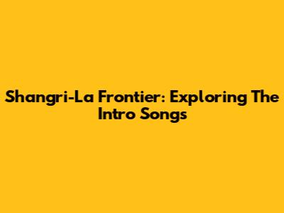 Shangri-La Frontier: Exploring The Intro Songs