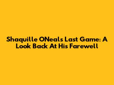 Shaquille O'Neal's Last Game: A Look Back At His Farewell