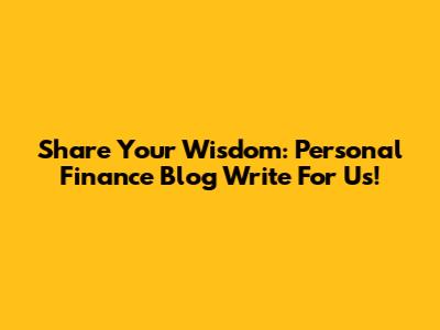 Share Your Wisdom: Personal Finance Blog Write For Us!