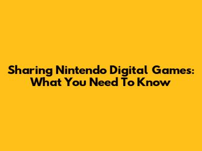 Sharing Nintendo Digital Games: What You Need To Know