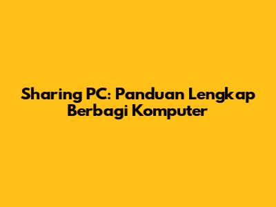 Sharing PC: Panduan Lengkap Berbagi Komputer