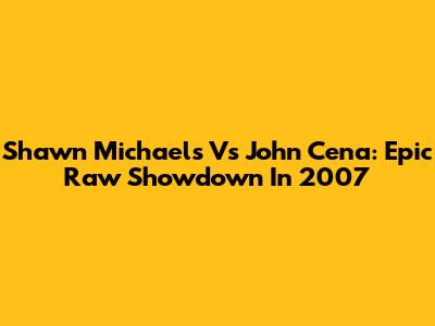 Shawn Michaels Vs John Cena: Epic Raw Showdown In 2007