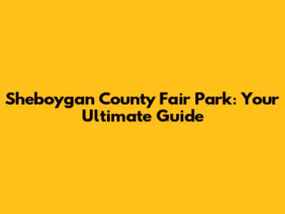 Sheboygan County Fair Park: Your Ultimate Guide