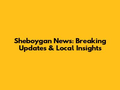 Sheboygan News: Breaking Updates & Local Insights