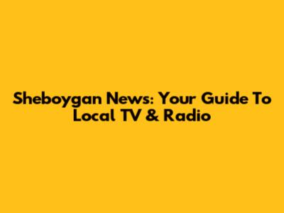 Sheboygan News: Your Guide To Local TV & Radio
