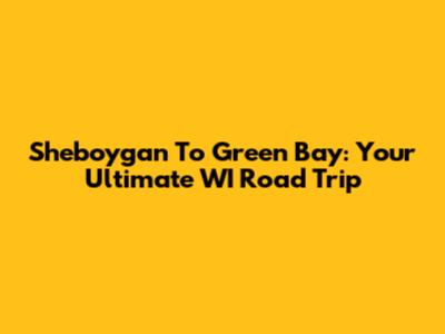 Sheboygan To Green Bay: Your Ultimate WI Road Trip