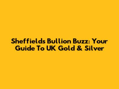 Sheffield's Bullion Buzz: Your Guide To UK Gold & Silver