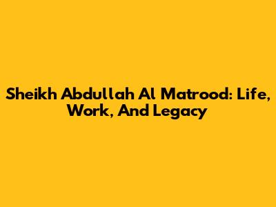 Sheikh Abdullah Al Matrood: Life, Work, And Legacy