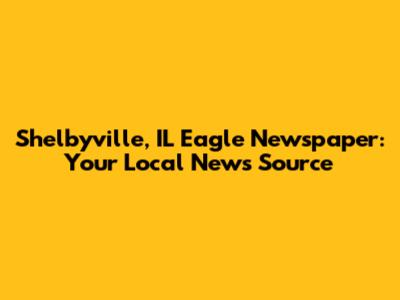Shelbyville, IL Eagle Newspaper: Your Local News Source