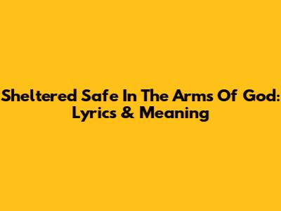 Sheltered Safe In The Arms Of God: Lyrics & Meaning