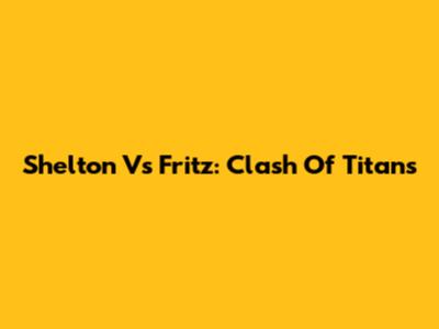 Shelton Vs Fritz: Clash Of Titans