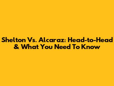 Shelton Vs. Alcaraz: Head-to-Head & What You Need To Know
