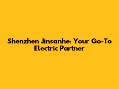 Shenzhen Jinsanhe: Your Go-To Electric Partner
