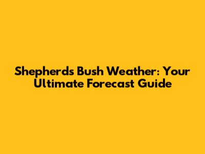 Shepherd's Bush Weather: Your Ultimate Forecast Guide