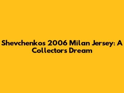 Shevchenko's 2006 Milan Jersey: A Collector's Dream