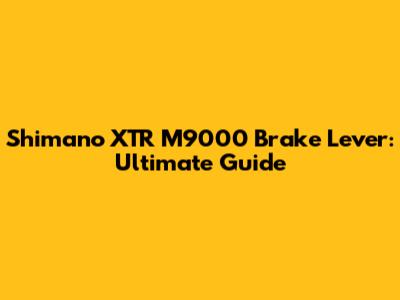 Shimano XTR M9000 Brake Lever: Ultimate Guide