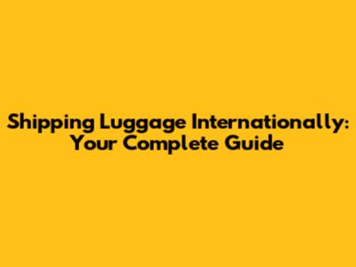 Shipping Luggage Internationally: Your Complete Guide