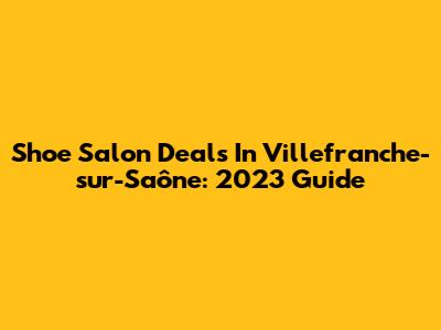 Shoe Salon Deals In Villefranche-sur-Saône: 2023 Guide