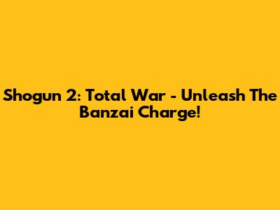 Shogun 2: Total War - Unleash The Banzai Charge!