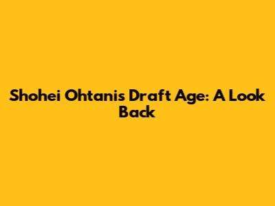 Shohei Ohtani's Draft Age: A Look Back
