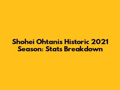 Shohei Ohtani's Historic 2021 Season: Stats Breakdown