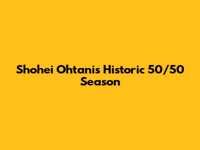 Shohei Ohtani's Historic 50/50 Season