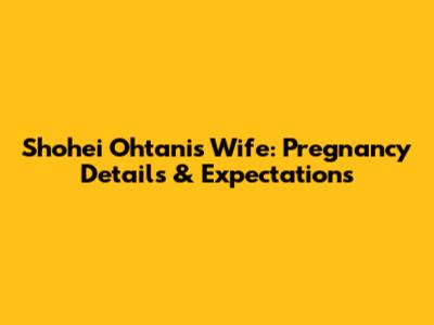 Shohei Ohtani's Wife: Pregnancy Details & Expectations