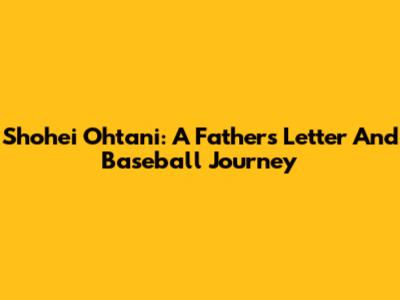Shohei Ohtani: A Father's Letter And Baseball Journey