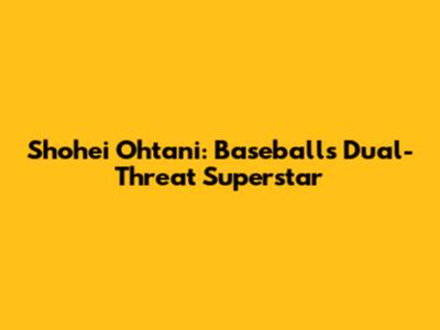 Shohei Ohtani: Baseball's Dual-Threat Superstar