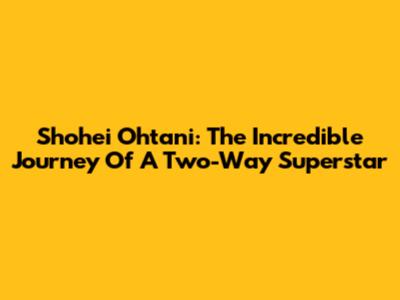 Shohei Ohtani: The Incredible Journey Of A Two-Way Superstar