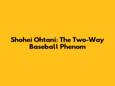 Shohei Ohtani: The Two-Way Baseball Phenom