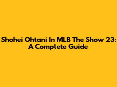 Shohei Ohtani In MLB The Show 23: A Complete Guide